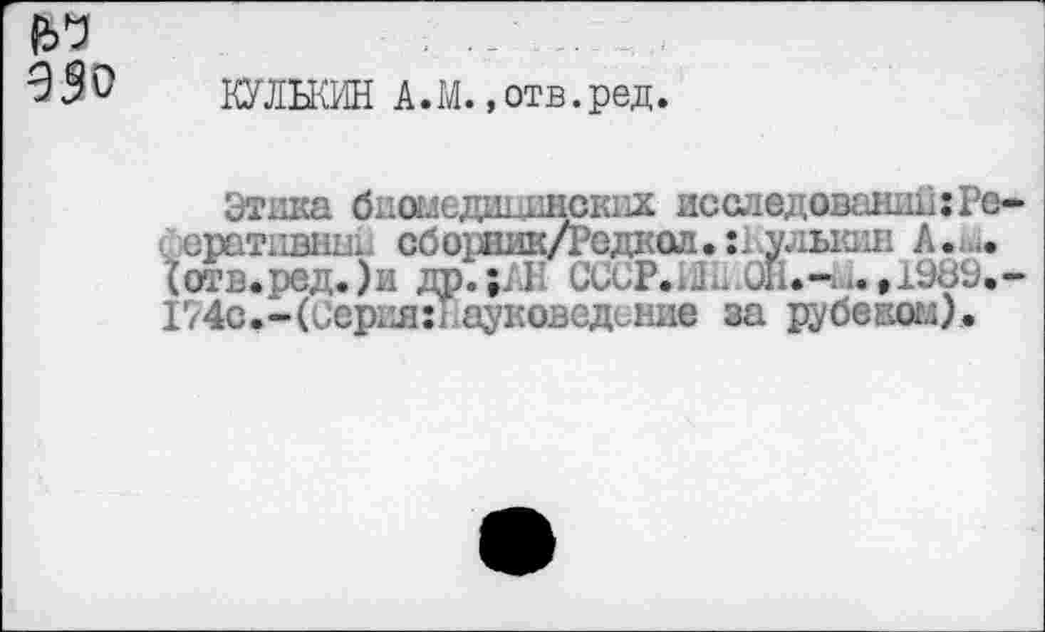 ﻿КУЛЬКИН А.М. »отв.ред.
Этака бишедишнских исследовании:Ре-фивативнш сборник/Редкол.	Алк
(отв.редЛи др.;АН СССР., .	..,1989.-
174с.-(серия:I ауковедсние за рубеком).